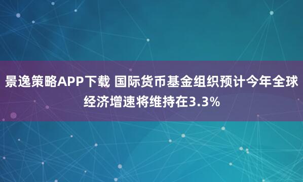 景逸策略APP下载 国际货币基金组织预计今年全球经济增速将维持在3.3%