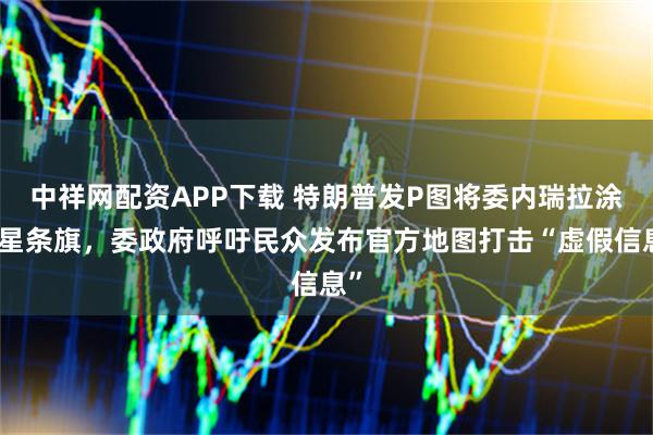 中祥网配资APP下载 特朗普发P图将委内瑞拉涂上星条旗，委政府呼吁民众发布官方地图打击“虚假信息”