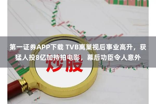第一证券APP下载 TVB离巢视后事业高升，获猛人投8亿加持拍电影，幕后功臣令人意外