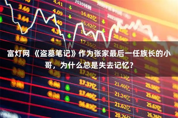 富灯网 《盗墓笔记》作为张家最后一任族长的小哥，为什么总是失去记忆？