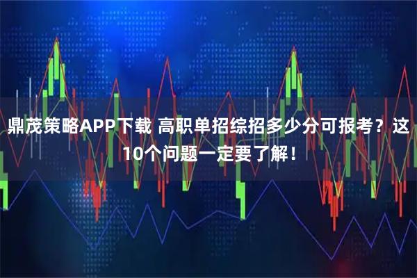 鼎茂策略APP下载 高职单招综招多少分可报考？这10个问题一定要了解！