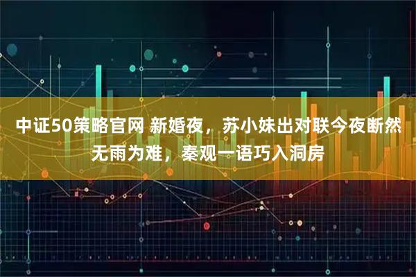中证50策略官网 新婚夜，苏小妹出对联今夜断然无雨为难，秦观一语巧入洞房