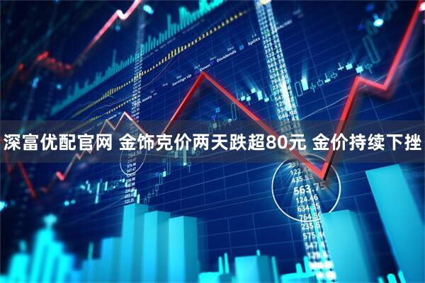 深富优配官网 金饰克价两天跌超80元 金价持续下挫
