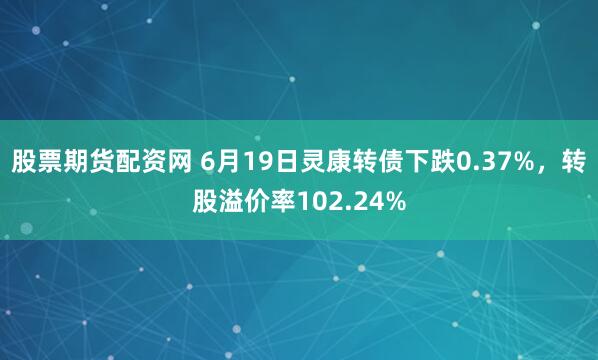 股票期货配资网 6月19日灵康转债下跌0.37%，转股溢价率102.24%