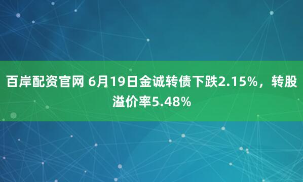 百岸配资官网 6月19日金诚转债下跌2.15%，转股溢价率5.48%