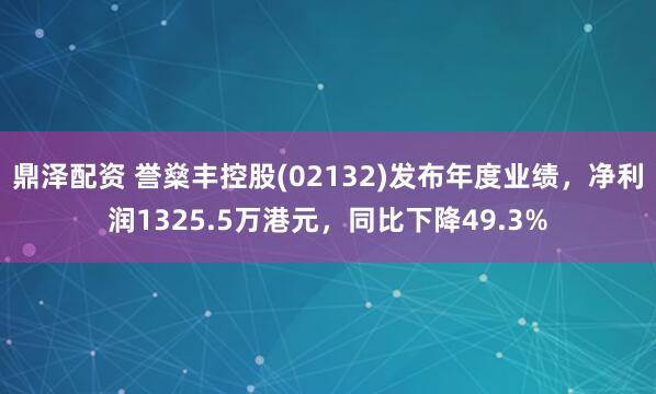 鼎泽配资 誉燊丰控股(02132)发布年度业绩，净利润1325.5万港元，同比下降49.3%