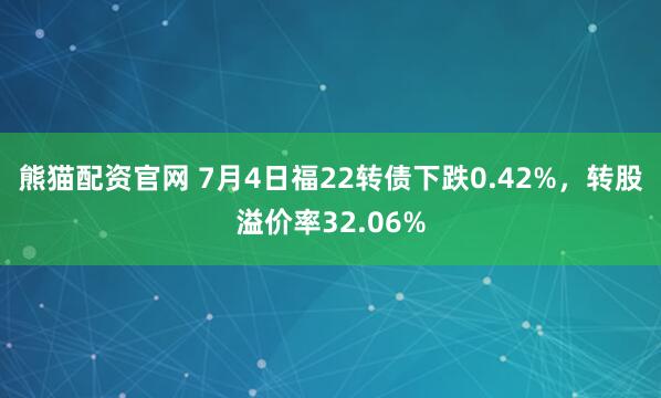 熊猫配资官网 7月4日福22转债下跌0.42%，转股溢价率32.06%