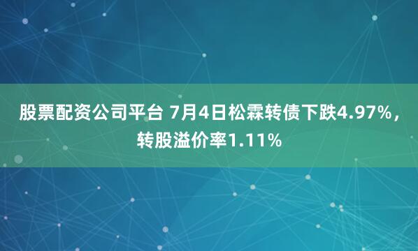 股票配资公司平台 7月4日松霖转债下跌4.97%，转股溢价率1.11%