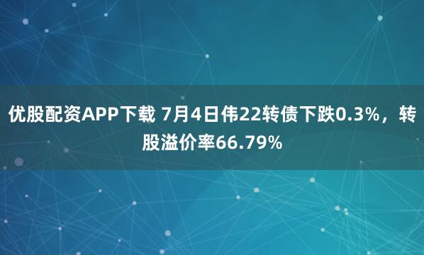 优股配资APP下载 7月4日伟22转债下跌0.3%，转股溢价率66.79%