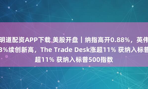 明道配资APP下载 美股开盘｜纳指高开0.88%，英伟达涨超4.3%续创新高，The Trade Desk涨超11% 获纳入标普500指数