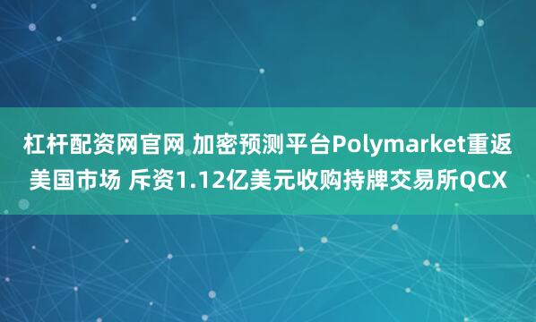 杠杆配资网官网 加密预测平台Polymarket重返美国市场 斥资1.12亿美元收购持牌交易所QCX