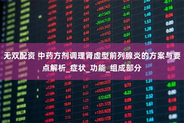 无双配资 中药方剂调理肾虚型前列腺炎的方案与要点解析_症状_功能_组成部分