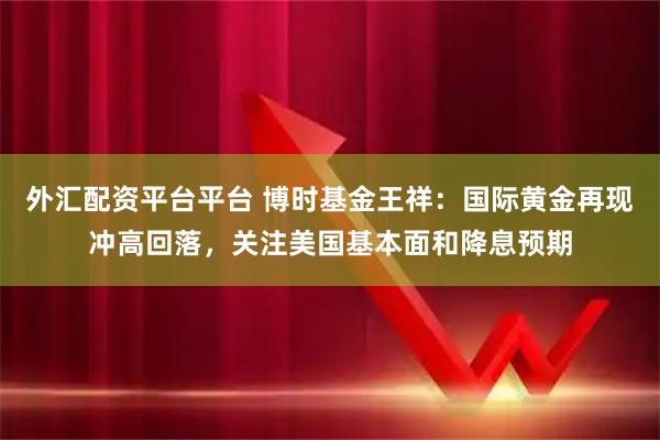 外汇配资平台平台 博时基金王祥：国际黄金再现冲高回落，关注美国基本面和降息预期