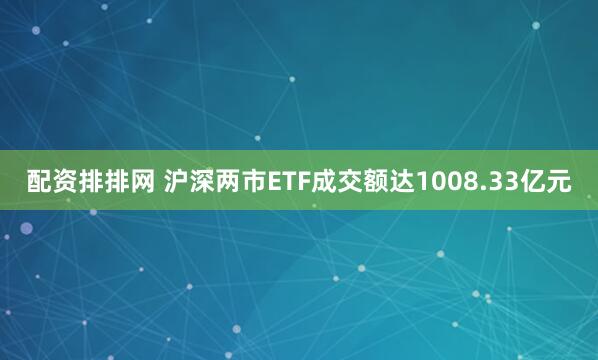 配资排排网 沪深两市ETF成交额达1008.33亿元