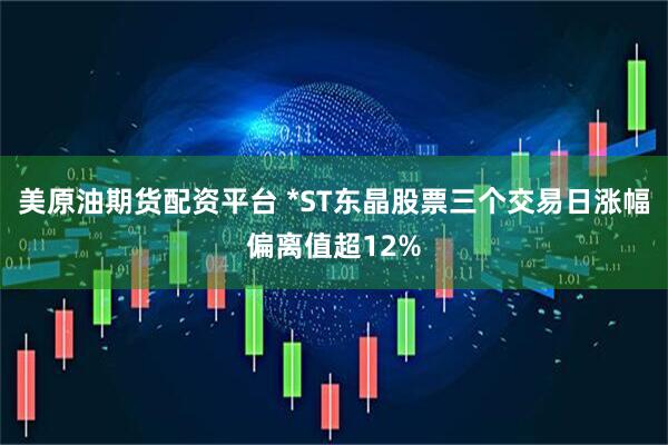美原油期货配资平台 *ST东晶股票三个交易日涨幅偏离值超12%