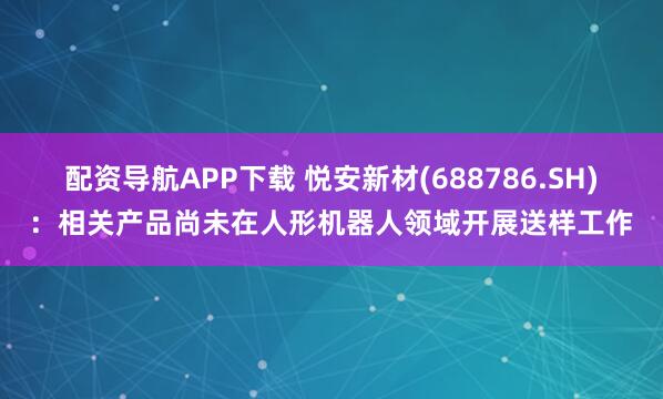 配资导航APP下载 悦安新材(688786.SH)：相关产品尚未在人形机器人领域开展送样工作
