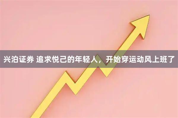 兴泊证券 追求悦己的年轻人，开始穿运动风上班了