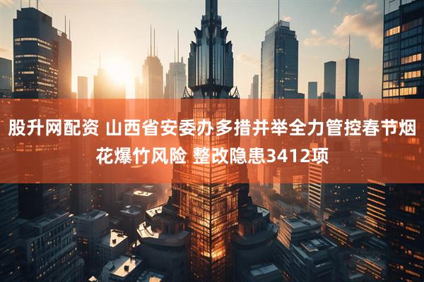 股升网配资 山西省安委办多措并举全力管控春节烟花爆竹风险 整改隐患3412项