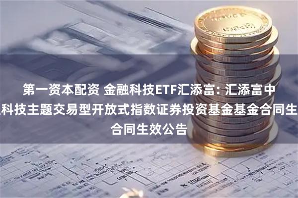 第一资本配资 金融科技ETF汇添富: 汇添富中证金融科技主题交易型开放式指数证券投资基金基金合同生效公告