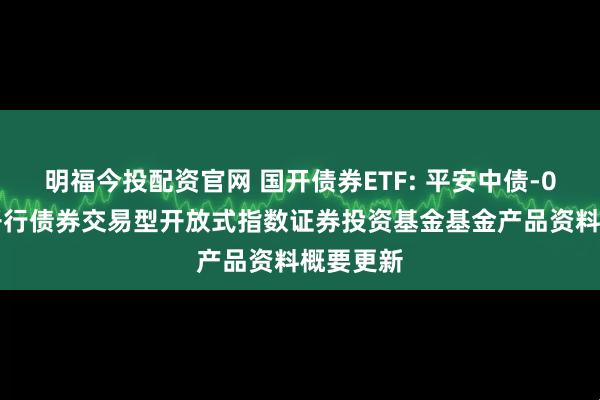 明福今投配资官网 国开债券ETF: 平安中债-0-3年国开行债券交易型开放式指数证券投资基金基金产品资料概要更新