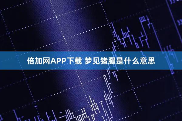 倍加网APP下载 梦见猪腿是什么意思