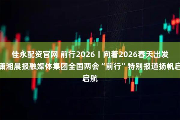 佳永配资官网 前行2026丨向着2026春天出发！潇湘晨报融媒体集团全国两会“前行”特别报道扬帆启航