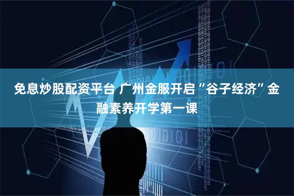 免息炒股配资平台 广州金服开启“谷子经济”金融素养开学第一课