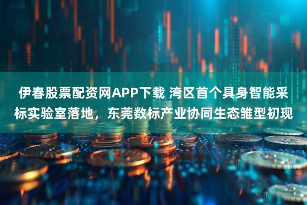 伊春股票配资网APP下载 湾区首个具身智能采标实验室落地，东莞数标产业协同生态雏型初现