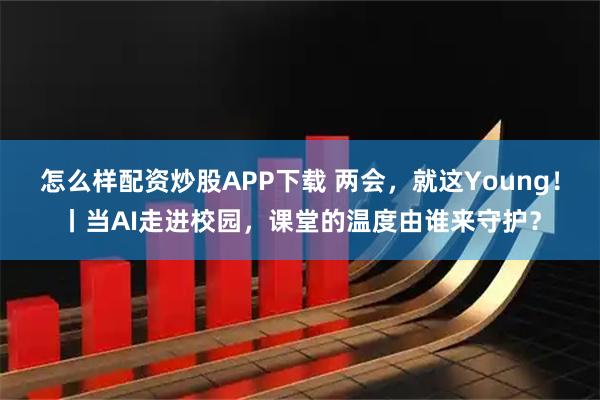 怎么样配资炒股APP下载 两会，就这Young！丨当AI走进校园，课堂的温度由谁来守护？