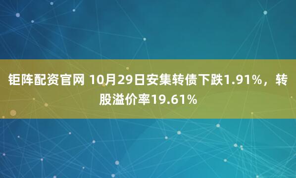 钜阵配资官网 10月29日安集转债下跌1.91%，转股溢价率19.61%