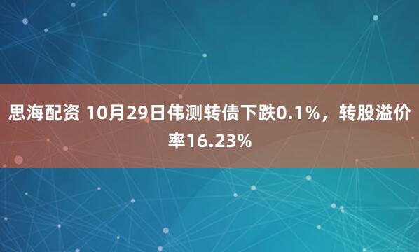 思海配资 10月29日伟测转债下跌0.1%，转股溢价率16.23%