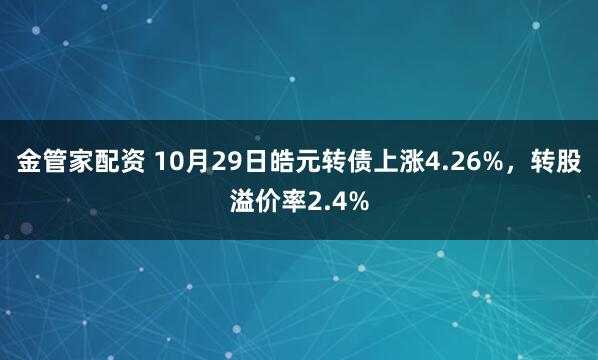 金管家配资 10月29日皓元转债上涨4.26%，转股溢价率2.4%