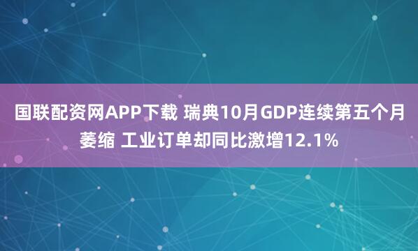 国联配资网APP下载 瑞典10月GDP连续第五个月萎缩 工业订单却同比激增12.1%
